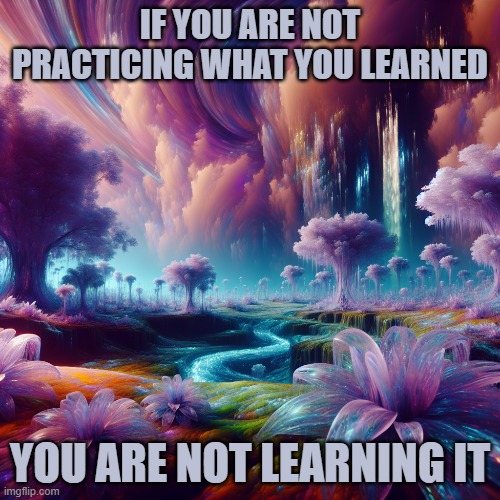Inspiring | IF YOU ARE NOT PRACTICING WHAT YOU LEARNED; YOU ARE NOT LEARNING IT | image tagged in learning quotes,work,thinking | made w/ Imgflip meme maker
