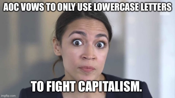 aoc | AOC VOWS TO ONLY USE LOWERCASE LETTERS; TO FIGHT CAPITALISM. | image tagged in crazy alexandria ocasio-cortez | made w/ Imgflip meme maker