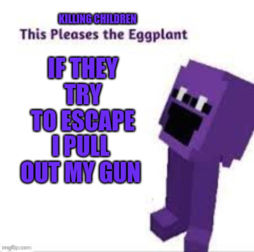 This pleases the eggplant | KILLING CHILDREN; IF THEY TRY TO ESCAPE; I PULL OUT MY GUN | image tagged in this pleases the eggplant | made w/ Imgflip meme maker
