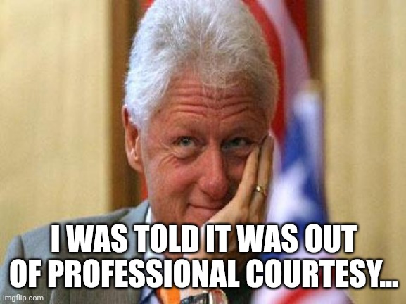 smiling bill clinton | I WAS TOLD IT WAS OUT OF PROFESSIONAL COURTESY... | image tagged in smiling bill clinton | made w/ Imgflip meme maker
