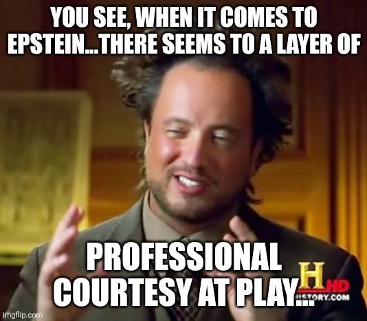 Explains why not.... | YOU SEE, WHEN IT COMES TO EPSTEIN...THERE SEEMS TO A LAYER OF; PROFESSIONAL COURTESY AT PLAY... | image tagged in memes,ancient aliens | made w/ Imgflip meme maker
