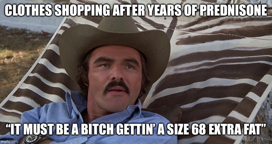 Smokey and the Prednisone | CLOTHES SHOPPING AFTER YEARS OF PREDNISONE; “IT MUST BE A BITCH GETTIN’ A SIZE 68 EXTRA FAT” | image tagged in fat,smokey and the bandit,extra,big,clothes | made w/ Imgflip meme maker