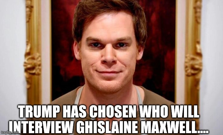 Interviewer chosen | TRUMP HAS CHOSEN WHO WILL INTERVIEW GHISLAINE MAXWELL.... | image tagged in donald trump,trump,jeffrey epstein,epstein,maga,deep state | made w/ Imgflip meme maker