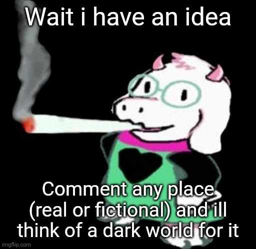 Ralsei smoking a fat one | Wait i have an idea; Comment any place (real or fictional) and ill think of a dark world for it | image tagged in ralsei smoking a fat one | made w/ Imgflip meme maker
