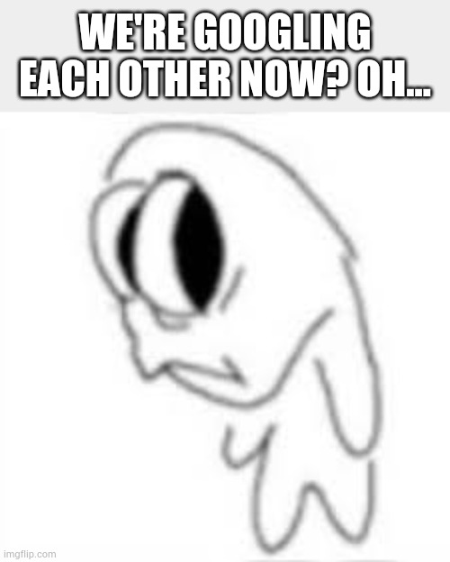 I dont remember what i posted back then, the whole year's a blur! | WE'RE GOOGLING EACH OTHER NOW? OH... | made w/ Imgflip meme maker