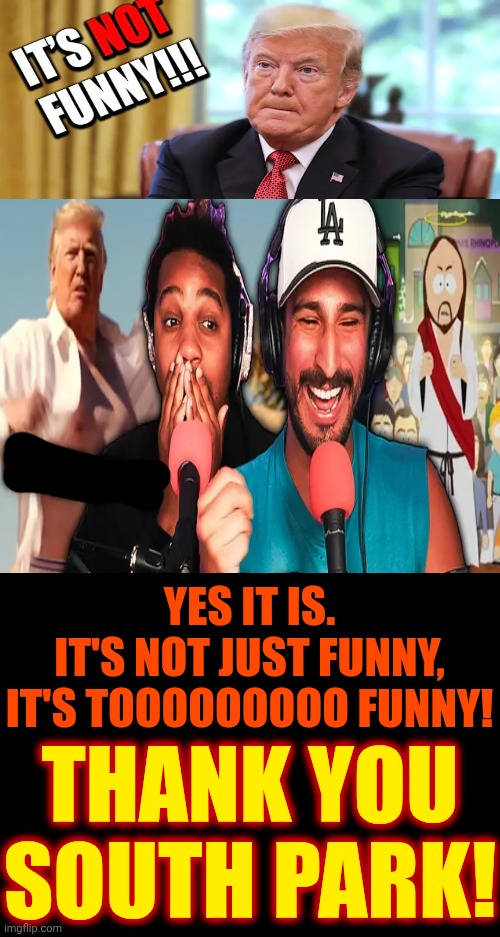 THANK YOU SOUTH PARK! | YES IT IS.
IT'S NOT JUST FUNNY,
IT'S TOOOOOOOOO FUNNY! THANK YOU SOUTH PARK! | image tagged in memes,too true,too funny,south park,maga,trump is a convicted rapist | made w/ Imgflip meme maker