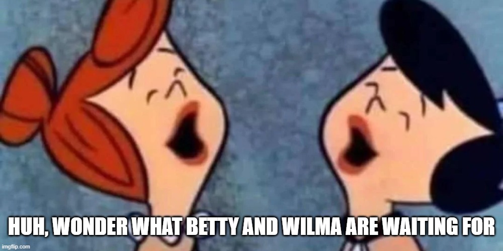 Yaba Yaba Dong | HUH, WONDER WHAT BETTY AND WILMA ARE WAITING FOR | image tagged in sex jokes | made w/ Imgflip meme maker