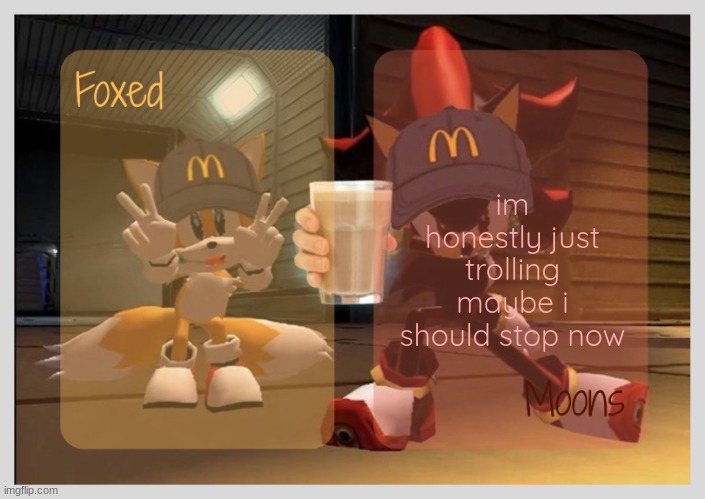 Foxed & Moons - Tails n Shadow temp | im honestly just trolling maybe i should stop now | image tagged in foxed moons - tails n shadow temp | made w/ Imgflip meme maker