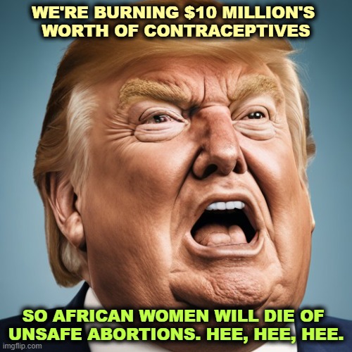 WE'RE BURNING $10 MILLION'S 
WORTH OF CONTRACEPTIVES; SO AFRICAN WOMEN WILL DIE OF 
UNSAFE ABORTIONS. HEE, HEE, HEE. | image tagged in trump,burn,contraceptives,misogyny,women,abortion | made w/ Imgflip meme maker