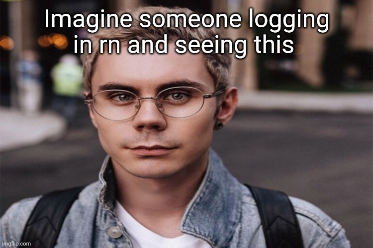 Smart man with glasses | Imagine someone logging in rn and seeing this | image tagged in smart man with glasses | made w/ Imgflip meme maker