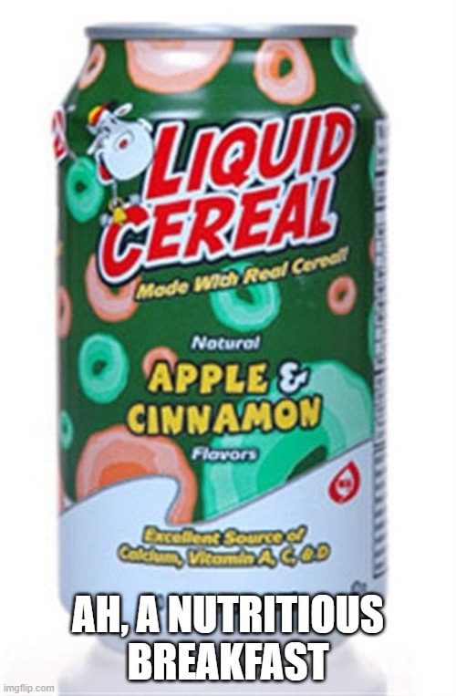 Liquid Cereal? | AH, A NUTRITIOUS BREAKFAST | image tagged in unsee juice | made w/ Imgflip meme maker