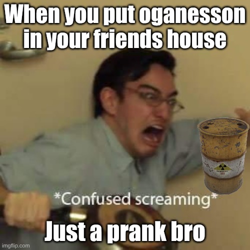But you increase its half life by 40 years (explain in comments) | When you put oganesson in your friends house; Just a prank bro | image tagged in filthy frank confused scream | made w/ Imgflip meme maker