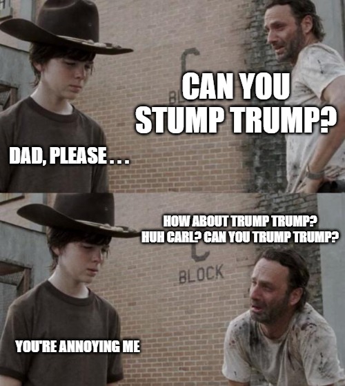 Can you stump Trump? Can you trump Trump? | CAN YOU STUMP TRUMP? DAD, PLEASE . . . HOW ABOUT TRUMP TRUMP? HUH CARL? CAN YOU TRUMP TRUMP? YOU'RE ANNOYING ME | image tagged in memes,rick and carl,donald trump,maga | made w/ Imgflip meme maker