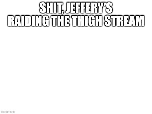 SHIT, JEFFERY'S RAIDING THE THIGH STREAM | made w/ Imgflip meme maker
