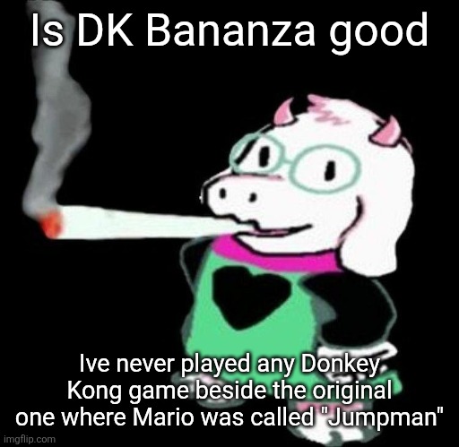 Ralsei smoking a fat one | Is DK Bananza good; Ive never played any Donkey Kong game beside the original one where Mario was called "Jumpman" | image tagged in ralsei smoking a fat one | made w/ Imgflip meme maker