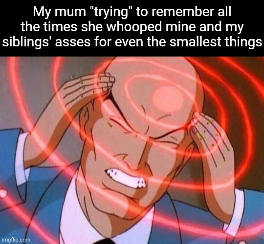 Half-vent, half-meme I thought of | My mum "trying" to remember all the times she whooped mine and my siblings' asses for even the smallest things | image tagged in trying to remember,dark humor,too many tags | made w/ Imgflip meme maker