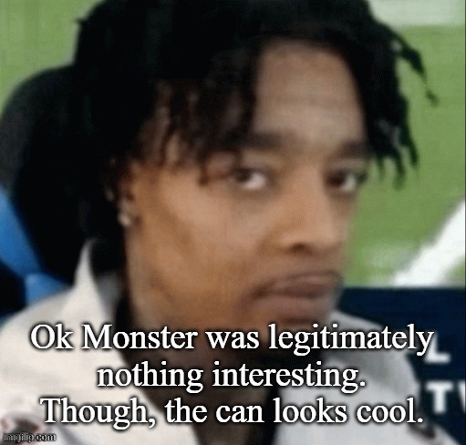 Tasted good, but not worth the 3.29 I paid for it | Ok Monster was legitimately nothing interesting. Though, the can looks cool. | made w/ Imgflip meme maker