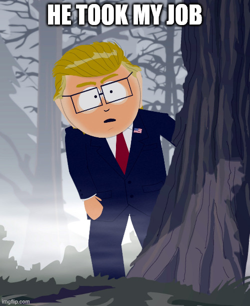 South Park Conspiracy Trump | HE TOOK MY JOB | image tagged in south park conspiracy trump | made w/ Imgflip meme maker