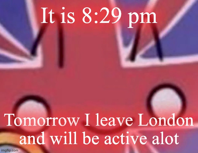 ? | It is 8:29 pm; Tomorrow I leave London and will be active alot | image tagged in britain | made w/ Imgflip meme maker
