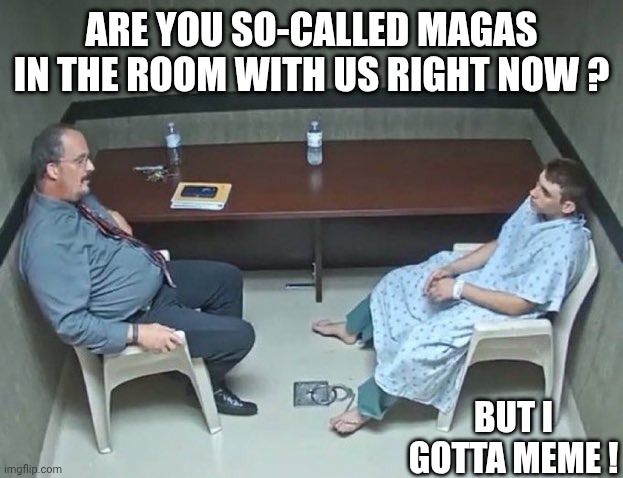 Are they in the room with us right now? | ARE YOU SO-CALLED MAGAS IN THE ROOM WITH US RIGHT NOW ? BUT I GOTTA MEME ! | image tagged in are they in the room with us right now | made w/ Imgflip meme maker