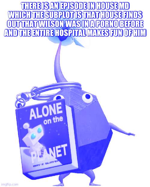 Book rock pikmin | THERE IS AN EPISODE IN HOUSE MD WHICH THE SUBPLOT IS THAT HOUSE FINDS OUT THAT WILSON WAS IN A PORNO BEFORE AND THE ENTIRE HOSPITAL MAKES FUN OF HIM | image tagged in book rock pikmin | made w/ Imgflip meme maker