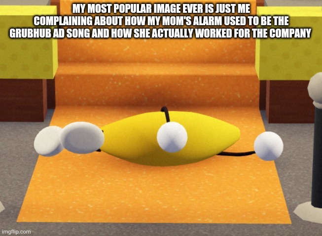 https://imgflip.com/i/4v4si7 | MY MOST POPULAR IMAGE EVER IS JUST ME COMPLAINING ABOUT HOW MY MOM'S ALARM USED TO BE THE GRUBHUB AD SONG AND HOW SHE ACTUALLY WORKED FOR THE COMPANY | image tagged in he dead | made w/ Imgflip meme maker