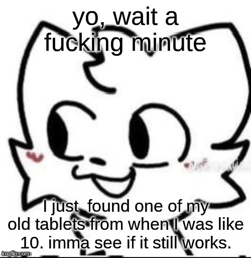 boykisser | yo, wait a fucking minute; I just  found one of my old tablets from when I was like 10. imma see if it still works. | image tagged in boykisser | made w/ Imgflip meme maker