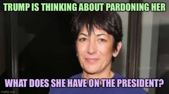 Ghislaine Maxwell | TRUMP IS THINKING ABOUT PARDONING HER; WHAT DOES SHE HAVE ON THE PRESIDENT? | image tagged in ghislaine maxwell,memes | made w/ Imgflip meme maker