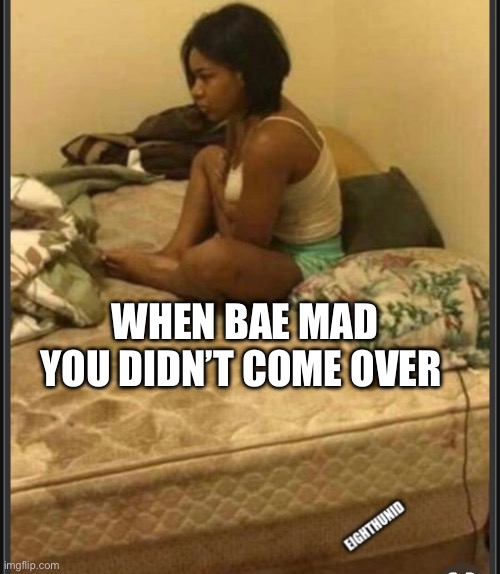 mad | WHEN BAE MAD YOU DIDN’T COME OVER | image tagged in mad | made w/ Imgflip meme maker