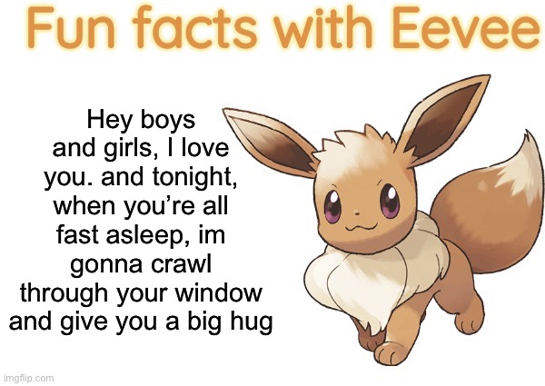 Fun facts with Eevee | Hey boys and girls, I love you. and tonight, when you’re all fast asleep, im gonna crawl through your window and give you a big hug | image tagged in fun facts with eevee | made w/ Imgflip meme maker