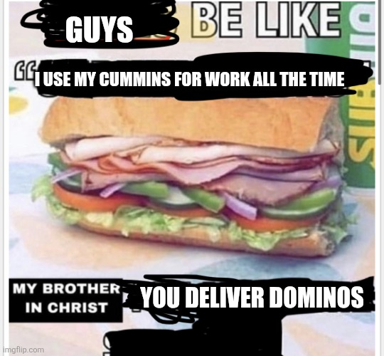 My brother in christ subway | GUYS; I USE MY CUMMINS FOR WORK ALL THE TIME; YOU DELIVER DOMINOS | image tagged in my brother in christ subway | made w/ Imgflip meme maker