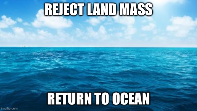 Land or sea? | REJECT LAND MASS; RETURN TO OCEAN | image tagged in ocean,land,sea,the ocean is thirsty | made w/ Imgflip meme maker