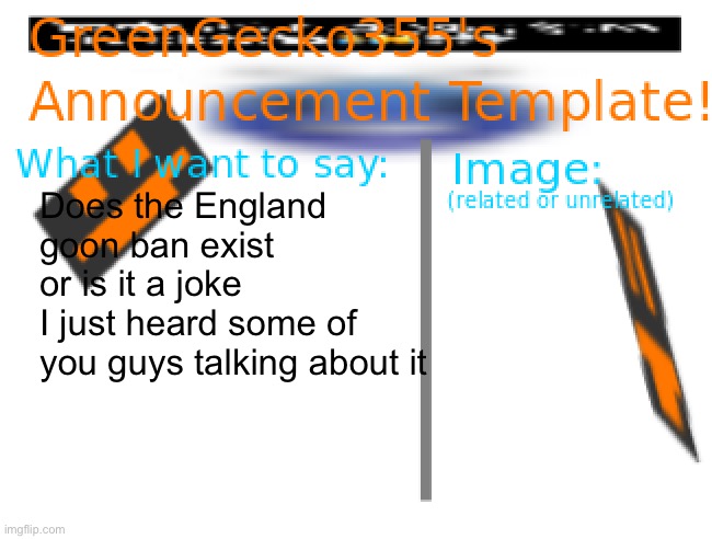 england | Does the England goon ban exist or is it a joke
I just heard some of you guys talking about it | image tagged in greengecko355 announcement temp,true or false | made w/ Imgflip meme maker