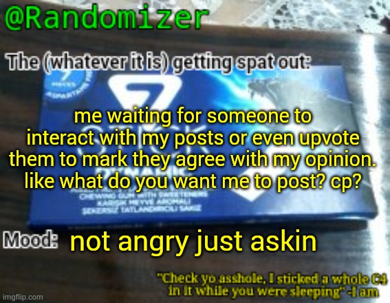 autism both in real life and online | me waiting for someone to interact with my posts or even upvote them to mark they agree with my opinion.
like what do you want me to post? cp? not angry just askin | image tagged in randomizer's low quality 7 stick announcement temp | made w/ Imgflip meme maker