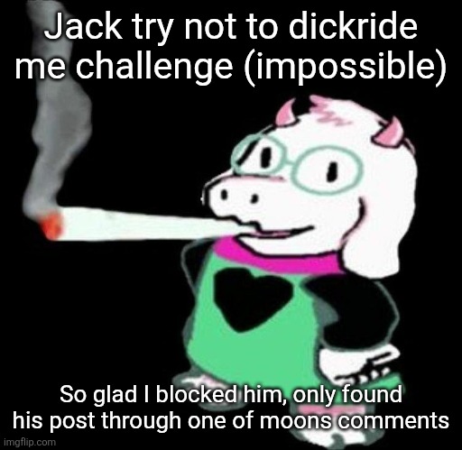 Ralsei smoking a fat one | Jack try not to dickride me challenge (impossible); So glad I blocked him, only found his post through one of moons comments | image tagged in ralsei smoking a fat one | made w/ Imgflip meme maker