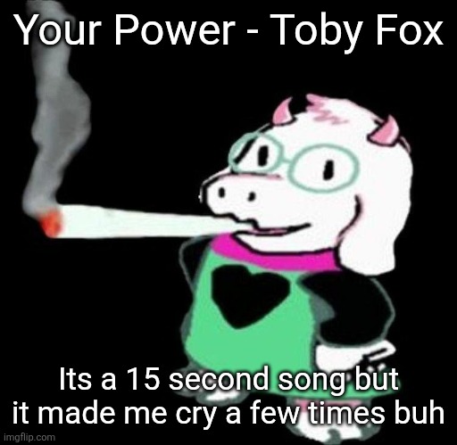 Ralsei smoking a fat one | Your Power - Toby Fox; Its a 15 second song but it made me cry a few times buh | image tagged in ralsei smoking a fat one | made w/ Imgflip meme maker