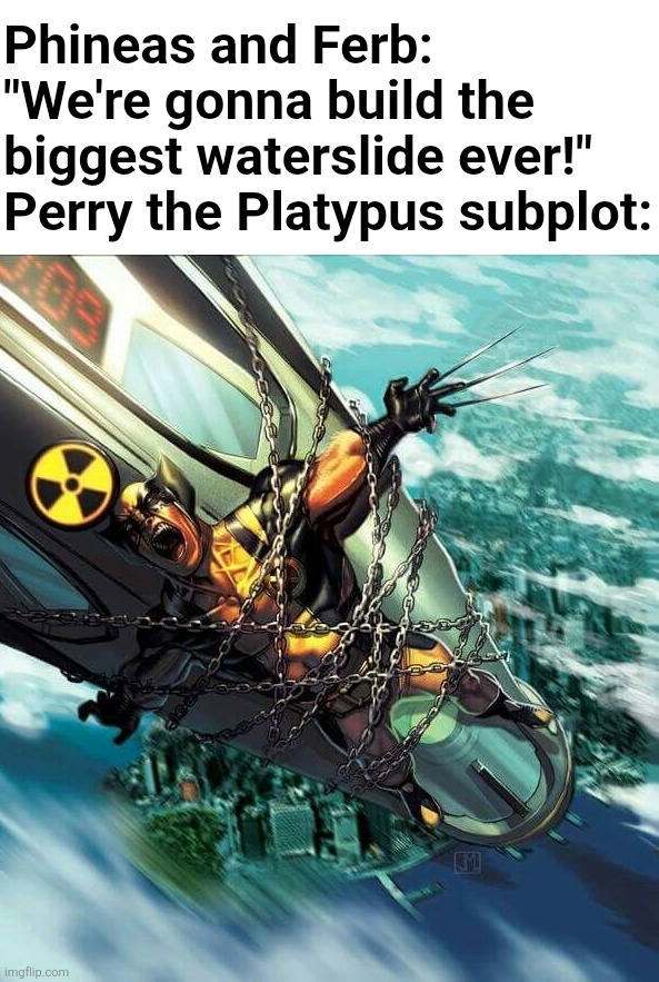 and all the women swoon whenever they hear him say | Phineas and Ferb: "We're gonna build the biggest waterslide ever!"
Perry the Platypus subplot: | image tagged in average wolverine subplot | made w/ Imgflip meme maker