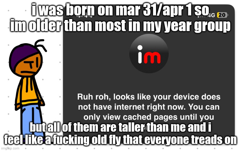 (april first on a leap year. shut up.) | i was born on mar 31/apr 1 so im older than most in my year group; but all of them are taller than me and i feel like a fucking old fly that everyone treads on | image tagged in guh | made w/ Imgflip meme maker