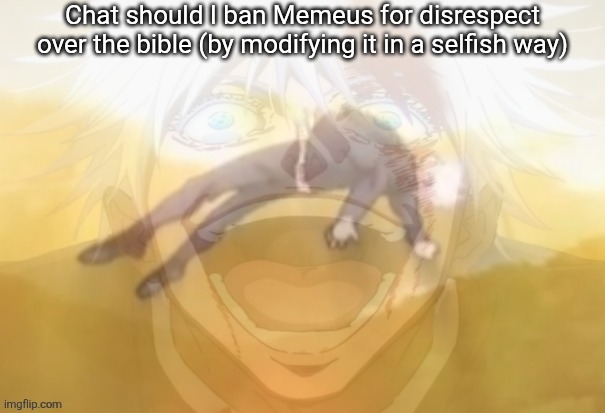 Not sure if that's okay to modify the bible but it's probably very wrong right? | Chat should I ban Memeus for disrespect over the bible (by modifying it in a selfish way) | image tagged in mf on drugs fr | made w/ Imgflip meme maker