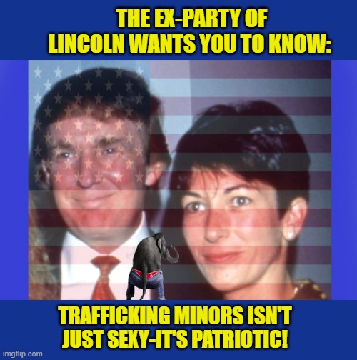 Republicans scramble to justify pardon of Ghislaine Maxwell | THE EX-PARTY OF LINCOLN WANTS YOU TO KNOW:; TRAFFICKING MINORS ISN'T JUST SEXY-IT'S PATRIOTIC! | image tagged in impeach trump,donald trump memes,government corruption,jeffrey epstein,trump is a moron,scumbag republicans | made w/ Imgflip meme maker