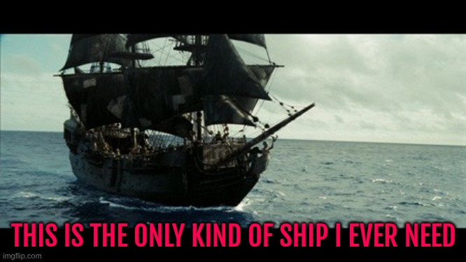 It's fucking beautiful :3 | THIS IS THE ONLY KIND OF SHIP I EVER NEED | image tagged in the black pearl | made w/ Imgflip meme maker