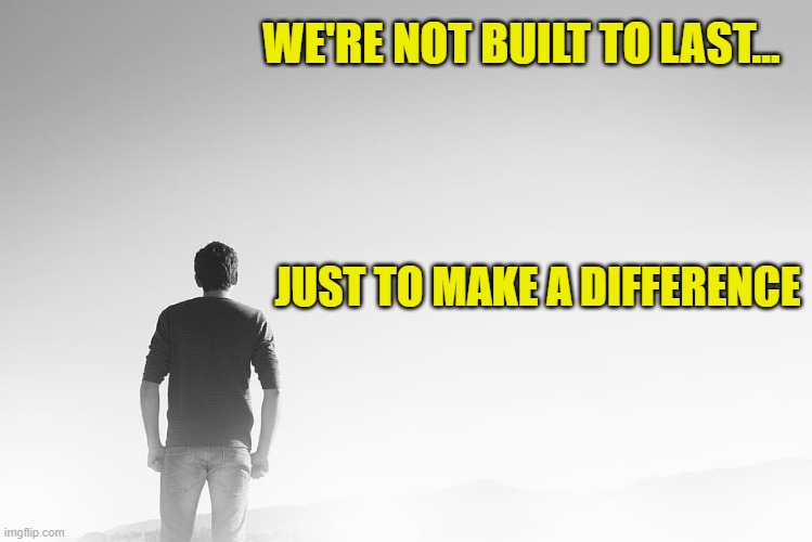 Not Built to Last | WE'RE NOT BUILT TO LAST... JUST TO MAKE A DIFFERENCE | image tagged in mortality,make a difference | made w/ Imgflip meme maker