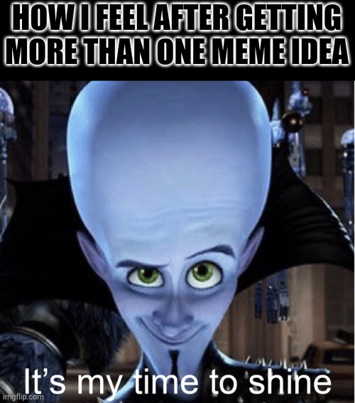 Megamind “It’s My Time To Shine” | HOW I FEEL AFTER GETTING MORE THAN ONE MEME IDEA | image tagged in megamind it s my time to shine | made w/ Imgflip meme maker