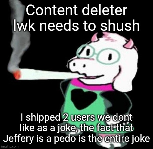 Ralsei smoking a fat one | Content deleter lwk needs to shush; I shipped 2 users we dont like as a joke, the fact that Jeffery is a pedo is the entire joke | image tagged in ralsei smoking a fat one | made w/ Imgflip meme maker