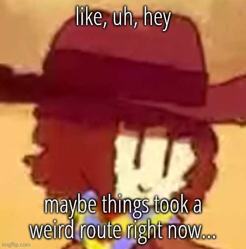 wavy | like, uh, hey; maybe things took a weird route right now... | image tagged in wavy | made w/ Imgflip meme maker