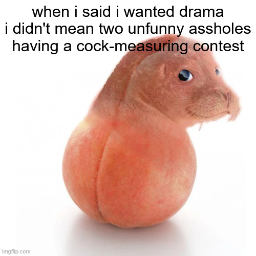 BOOOO, get to the SEX! | when i said i wanted drama i didn't mean two unfunny assholes having a cock-measuring contest | image tagged in seal ball run | made w/ Imgflip meme maker