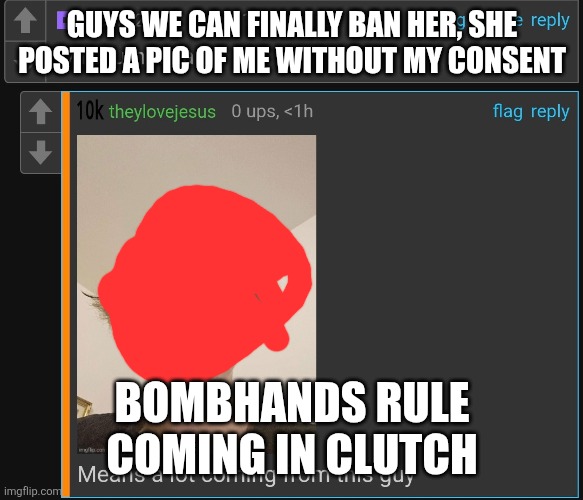 GUYS WE CAN FINALLY BAN HER, SHE POSTED A PIC OF ME WITHOUT MY CONSENT; BOMBHANDS RULE COMING IN CLUTCH | made w/ Imgflip meme maker