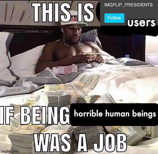 This is me If being X was a job | users; horrible human beings | image tagged in this is me if being x was a job | made w/ Imgflip meme maker