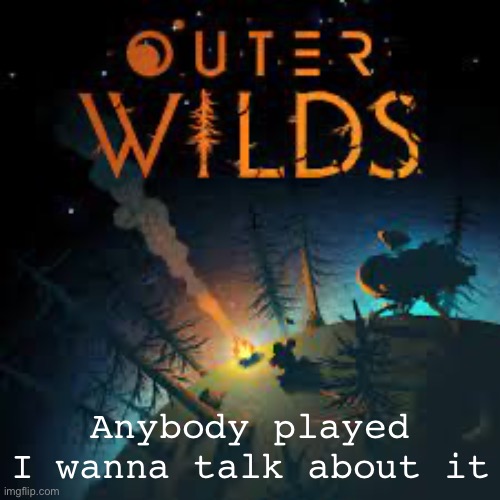Outer Wilds | Anybody played I wanna talk about it | image tagged in outer wilds | made w/ Imgflip meme maker