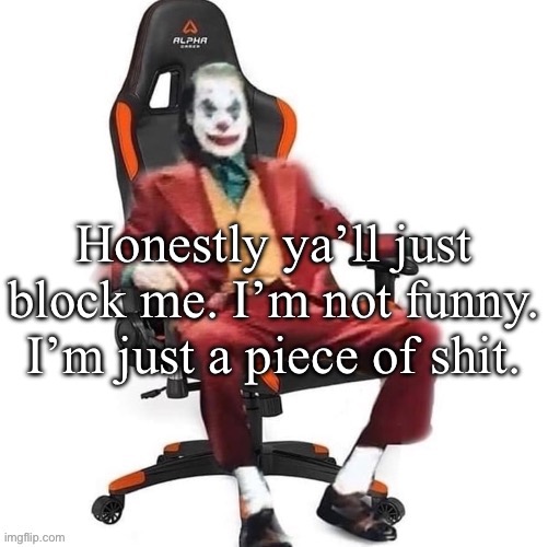 Average reaction image | Honestly ya’ll just block me. I’m not funny. I’m just a piece of shit. | image tagged in average reaction image | made w/ Imgflip meme maker